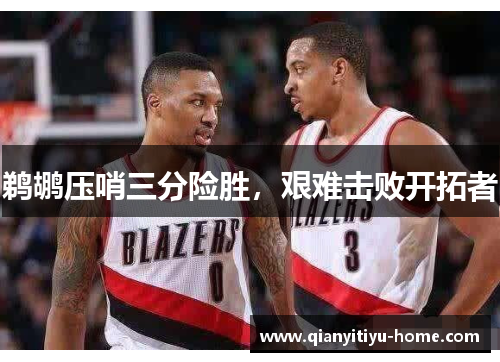 鹈鹕压哨三分险胜,艰难击败开拓者 鹈鹕压哨三分险胜,艰难击败开拓者