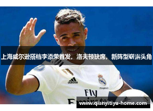 上海威尔逊搭档李添荣首发,洛夫顿缺席,新阵型崭露头角 上海威尔逊搭档李添荣首发,洛夫顿缺席,新阵型崭露头角