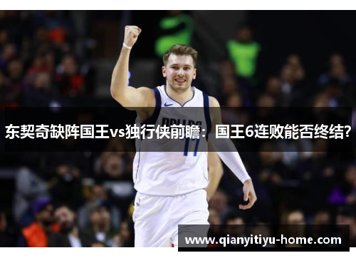 东契奇缺阵国王vs独行侠前瞻:国王6连败能否终结? 东契奇缺阵国王vs独行侠前瞻:国王6连败能否终结?