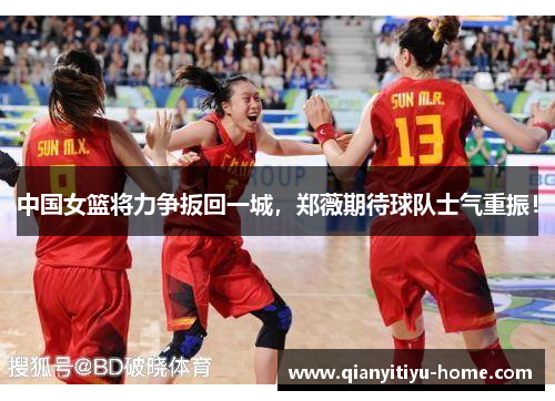 中国女篮将力争扳回一城,郑薇期待球队士气重振! 中国女篮将力争扳回一城,郑薇期待球队士气重振!