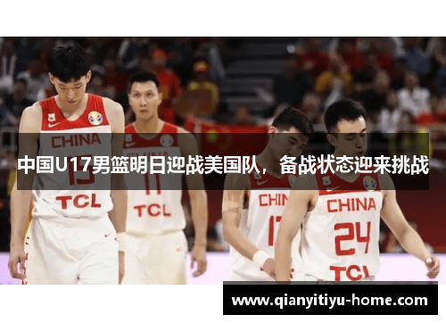 中国U17男篮明日迎战美国队,备战状态迎来挑战 中国U17男篮明日迎战美国队,备战状态迎来挑战