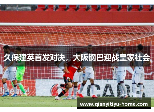 久保建英首发对决，大阪钢巴迎战皇家社会