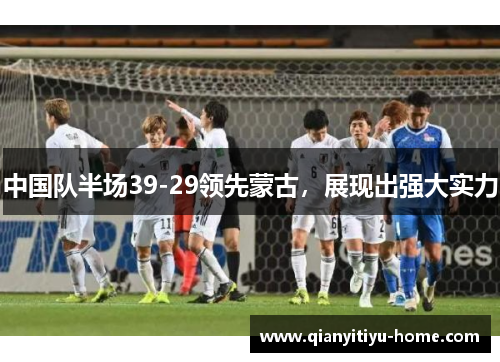 中国队半场39-29领先蒙古，展现出强大实力