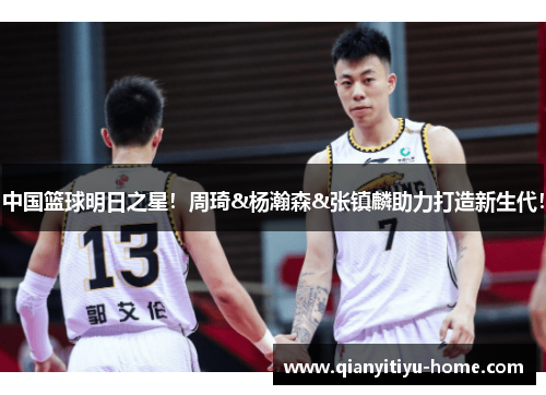中国篮球明日之星！周琦&杨瀚森&张镇麟助力打造新生代！