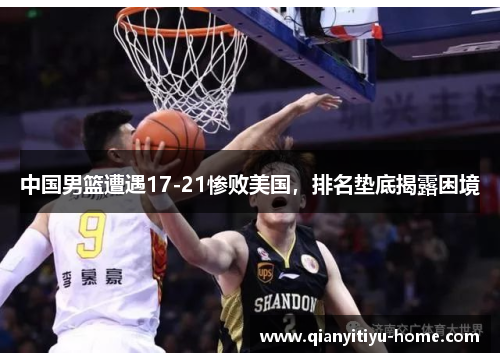 中国男篮遭遇17-21惨败美国，排名垫底揭露困境