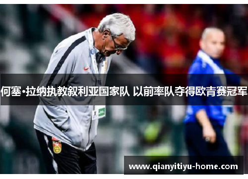 何塞·拉纳执教叙利亚国家队 以前率队夺得欧青赛冠军