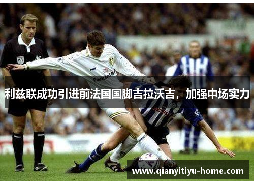 利兹联成功引进前法国国脚吉拉沃吉,加强中场实力 利兹联成功引进前法国国脚吉拉沃吉,加强中场实力