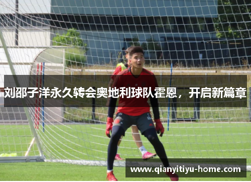 刘邵子洋永久转会奥地利球队霍恩，开启新篇章