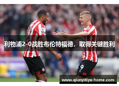 利物浦2-0战胜布伦特福德,取得关键胜利 利物浦2-0战胜布伦特福德,取得关键胜利