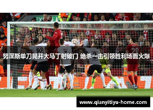 努涅斯单刀晃开大马丁射破门 绝杀一击引领胜利场面火爆 努涅斯单刀晃开大马丁射破门 绝杀一击引领胜利场面火爆