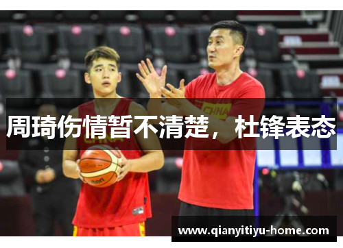 周琦伤情暂不清楚,杜锋表态 周琦伤情暂不清楚,杜锋表态