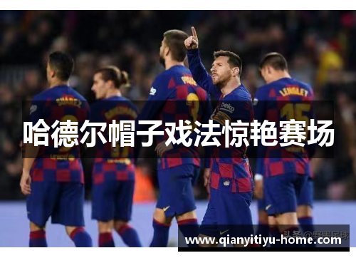 哈德尔帽子戏法惊艳赛场 哈德尔帽子戏法惊艳赛场