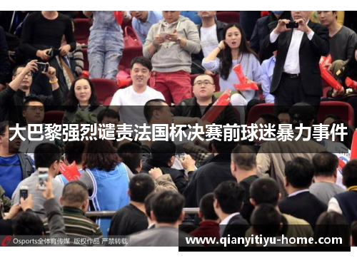 大巴黎强烈谴责法国杯决赛前球迷暴力事件 大巴黎强烈谴责法国杯决赛前球迷暴力事件