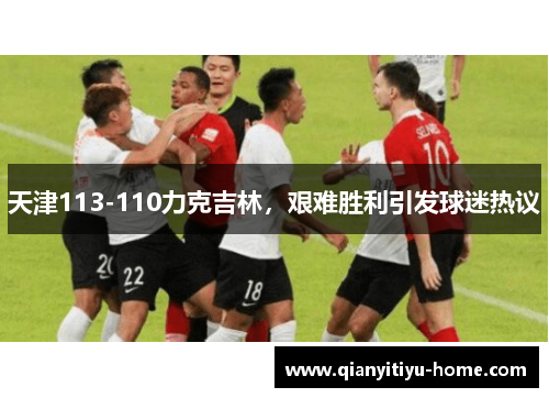 天津113-110力克吉林，艰难胜利引发球迷热议