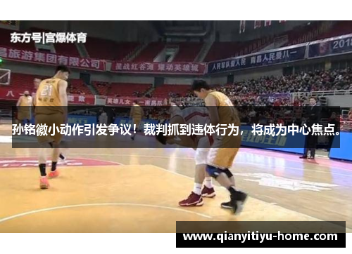 孙铭徽小动作引发争议！裁判抓到违体行为，将成为中心焦点。