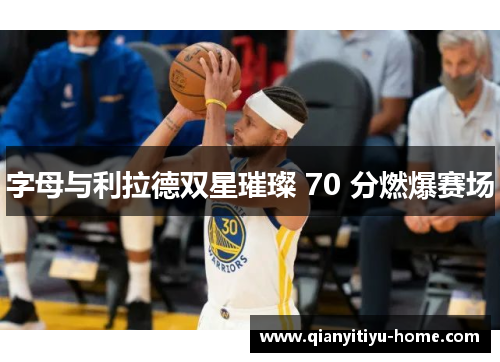 字母与利拉德双星璀璨 70 分燃爆赛场