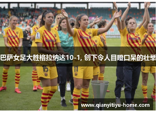 巴萨女足大胜格拉纳达10-1, 创下令人目瞪口呆的壮举 巴萨女足大胜格拉纳达10-1, 创下令人目瞪口呆的壮举