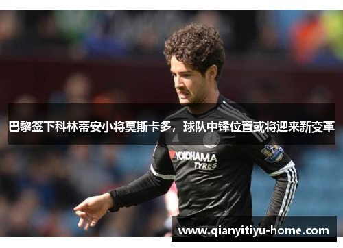 巴黎签下科林蒂安小将莫斯卡多，球队中锋位置或将迎来新变革