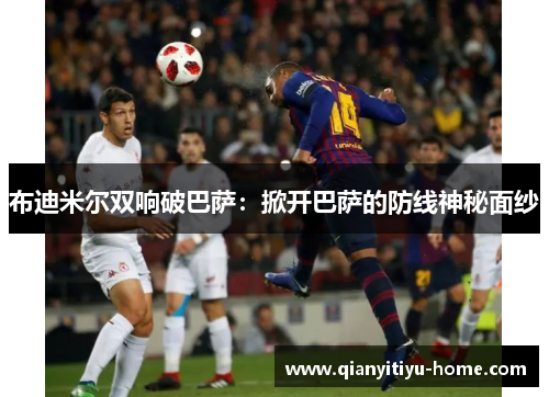 布迪米尔双响破巴萨:掀开巴萨的防线神秘面纱 布迪米尔双响破巴萨:掀开巴萨的防线神秘面纱