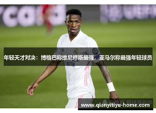 年轻天才对决:博格巴称维尼修斯最强,亚马尔称最强年轻球员 年轻天才对决:博格巴称维尼修斯最强,亚马尔称最强年轻球员
