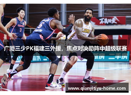 广厦三少PK福建三外援，焦点对决助阵中超级联赛