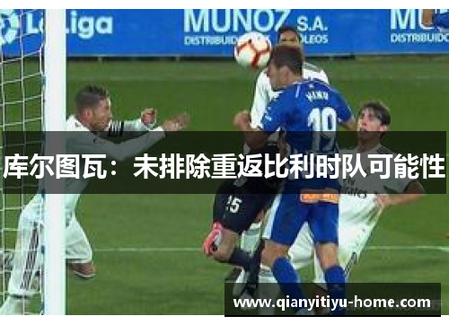 库尔图瓦：未排除重返比利时队可能性