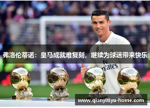 弗洛伦蒂诺:皇马成就难复刻,继续为球迷带来快乐 弗洛伦蒂诺:皇马成就难复刻,继续为球迷带来快乐