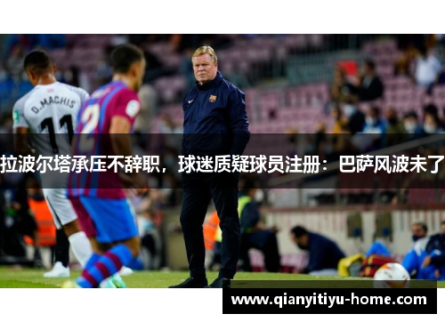 拉波尔塔承压不辞职，球迷质疑球员注册：巴萨风波未了