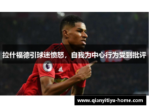 拉什福德引球迷愤怒,自我为中心行为受到批评 拉什福德引球迷愤怒,自我为中心行为受到批评